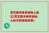 灵芝西洋参茶创始人赵兰(灵芝西洋参茶创始人赵兰的创业故事)