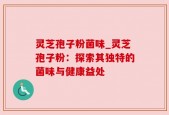 灵芝孢子粉菌味_灵芝孢子粉：探索其独特的菌味与健康益处