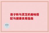 孢子粉与灵芝的美味搭配与健康食用指南