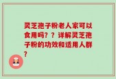 灵芝孢子粉老人家可以食用吗？？详解灵芝孢子粉的功效和适用人群？