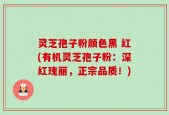 灵芝孢子粉颜色黑 红(有机灵芝孢子粉：深红瑰丽，正宗品质！)