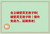 合立破壁灵芝孢子粉(破壁灵芝孢子粉｜提升免疫力，延缓衰老)