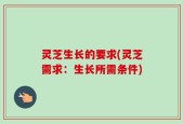 灵芝生长的要求(灵芝需求：生长所需条件)