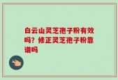 白云山灵芝孢子粉有效吗？修正灵芝孢子粉靠谱吗