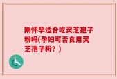 刚怀孕适合吃灵芝孢子粉吗(孕妇可否食用灵芝孢子粉？)