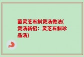 菌灵芝石斛煲汤做法(煲汤新招：灵芝石斛珍品汤)
