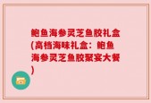鲍鱼海参灵芝鱼胶礼盒(高档海味礼盒：鲍鱼海参灵芝鱼胶聚宴大餐)