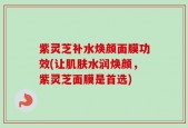 紫灵芝补水焕颜面膜功效(让肌肤水润焕颜，紫灵芝面膜是首选)