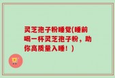 灵芝孢子粉睡觉(睡前喝一杯灵芝孢子粉，助你高质量入睡！)
