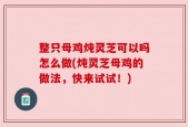 整只母鸡炖灵芝可以吗怎么做(炖灵芝母鸡的做法，快来试试！)