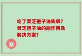 吃了灵芝孢子油失眠？灵芝孢子油的副作用及解决方案？
