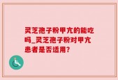 灵芝孢子粉甲亢的能吃吗_灵芝孢子粉对甲亢患者是否适用？