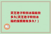 灵芝孢子粉放冰箱能放多久(灵芝孢子粉放冰箱的保质期有多久？)