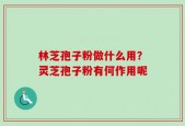 林芝孢子粉做什么用？灵芝孢子粉有何作用呢