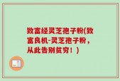 致富经灵芝孢子粉(致富良机-灵芝孢子粉，从此告别贫穷！)