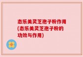态乐美灵芝孢子粉作用(态乐美灵芝孢子粉的功效与作用)