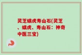 灵芝螭虎寿山石(灵芝、螭虎、寿山石：神奇中医三宝)