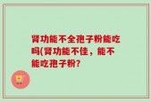 肾功能不全孢子粉能吃吗(肾功能不佳，能不能吃孢子粉？