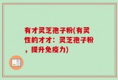 有才灵芝孢子粉(有灵性的才才：灵芝孢子粉，提升免疫力)