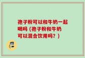 孢子粉可以和牛奶一起喝吗 (孢子粉和牛奶可以混合饮用吗？)