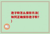 孢子粉怎么保存方法(如何正确保存孢子粉？)