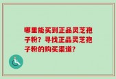 哪里能买到正品灵芝孢子粉？寻找正品灵芝孢子粉的购买渠道？