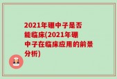 2021年硼中子是否能临床(2021年硼中子在临床应用的前景分析)