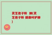 灵芝孢子粉  肺(灵芝孢子粉 健康呵护肺)