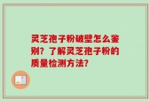 灵芝孢子粉破壁怎么鉴别？了解灵芝孢子粉的质量检测方法？