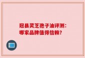 冠县灵芝孢子油评测：哪家品牌值得信赖？