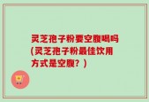 灵芝孢子粉要空腹喝吗(灵芝孢子粉最佳饮用方式是空腹？)