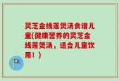 灵芝金线莲煲汤食谱儿童(健康营养的灵芝金线莲煲汤，适合儿童饮用！)