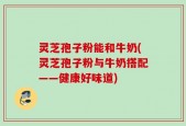 灵芝孢子粉能和牛奶(灵芝孢子粉与牛奶搭配——健康好味道)
