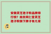 安徽灵芝孢子粉品牌排行榜？南京同仁堂灵芝孢子粉旗下牌子有几家