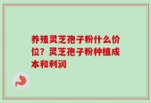 养殖灵芝孢子粉什么价位？灵芝孢子粉种植成本和利润