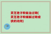 灵芝孢子粉能治过敏(灵芝孢子粉缓解过敏症状的功效)