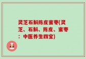灵芝石斛陈皮蜜枣(灵芝、石斛、陈皮、蜜枣：中医养生四宝)