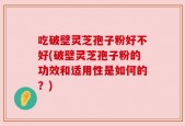 吃破壁灵芝孢子粉好不好(破壁灵芝孢子粉的功效和适用性是如何的？)