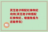 灵芝孢子粉配红参枸杞功效(灵芝孢子粉搭配红参枸杞，增强免疫力还能养生)