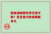 超低温破壁的灵芝孢子粉？灵芝孢子粉保质期多久