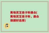 黄地灵芝孢子粉康众(黄地灵芝孢子粉，康众保健好选择)