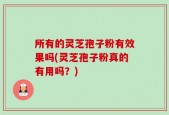 所有的灵芝孢子粉有效果吗(灵芝孢子粉真的有用吗？)