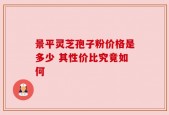 景平灵芝孢子粉价格是多少 其性价比究竟如何
