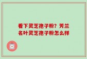 看下灵芝孢子粉？芳兰名叶灵芝孢子粉怎么样