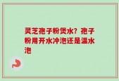 灵芝孢子粉煲水？孢子粉用开水冲泡还是温水泡