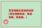 灵芝地胆头煲汤的功效(灵芝地胆煲汤：祛湿养颜，助免疫。)