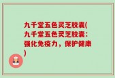 九千堂五色灵芝胶囊(九千堂五色灵芝胶囊：强化免疫力，保护健康)