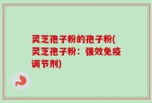 灵芝孢子粉的孢子粉(灵芝孢子粉：强效免疫调节剂)