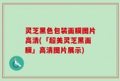 灵芝黑色包装面膜图片高清(「超美灵芝黑面膜」高清图片展示)