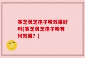 寨芝灵芝孢子粉效果好吗(寨芝灵芝孢子粉有何效果？)
